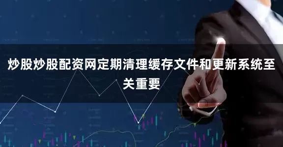 炒股炒股配资网定期清理缓存文件和更新系统至关重要