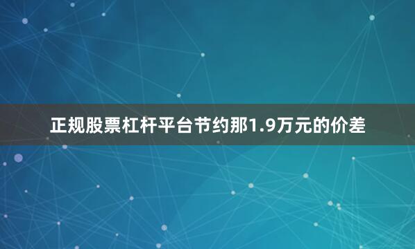 正规股票杠杆平台节约那1.9万元的价差