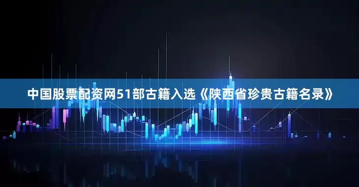 中国股票配资网51部古籍入选《陕西省珍贵古籍名录》