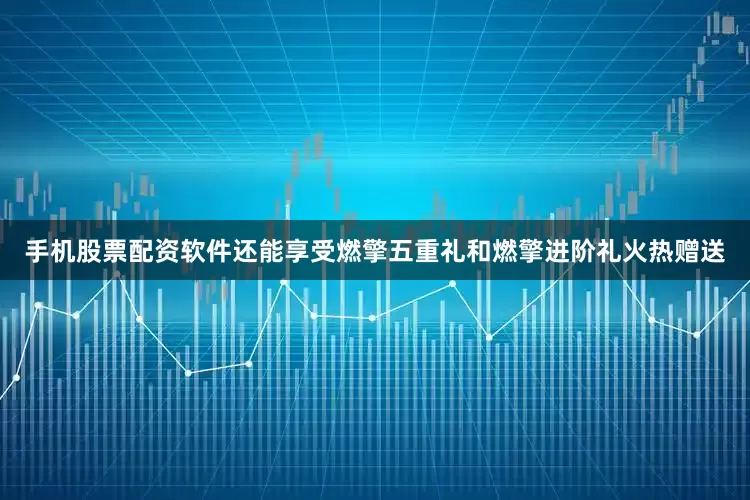 手机股票配资软件还能享受燃擎五重礼和燃擎进阶礼火热赠送
