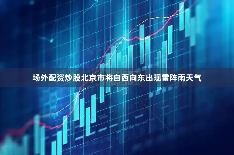 场外配资炒股北京市将自西向东出现雷阵雨天气