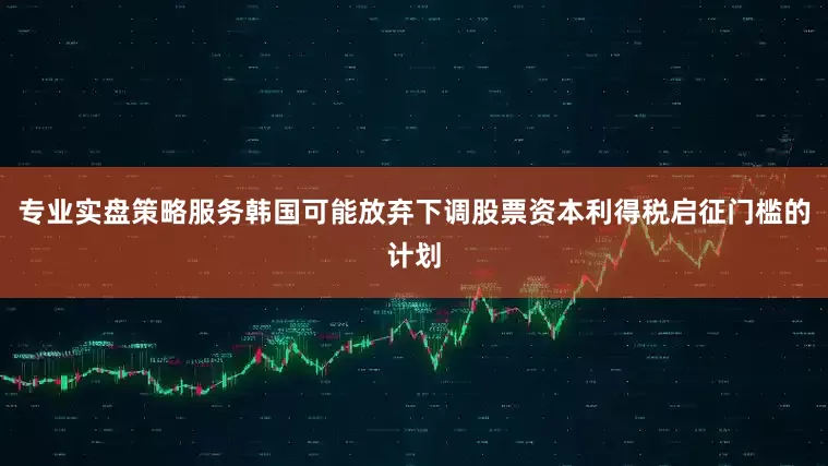 专业实盘策略服务韩国可能放弃下调股票资本利得税启征门槛的计划
