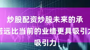 炒股配资炒股未来的承诺远比当前的业绩更具吸引力
