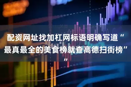 配资网址找加杠网标语明确写道“最真最全的美食榜就查高德扫街榜”