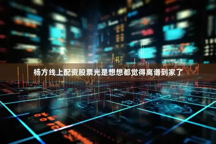杨方线上配资股票光是想想都觉得离谱到家了