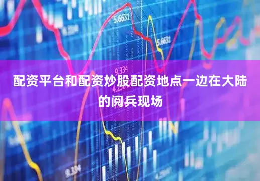 配资平台和配资炒股配资地点一边在大陆的阅兵现场
