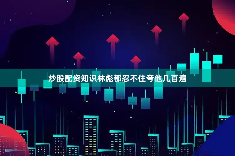 炒股配资知识林彪都忍不住夸他几百遍