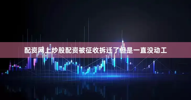配资网上炒股配资被征收拆迁了但是一直没动工