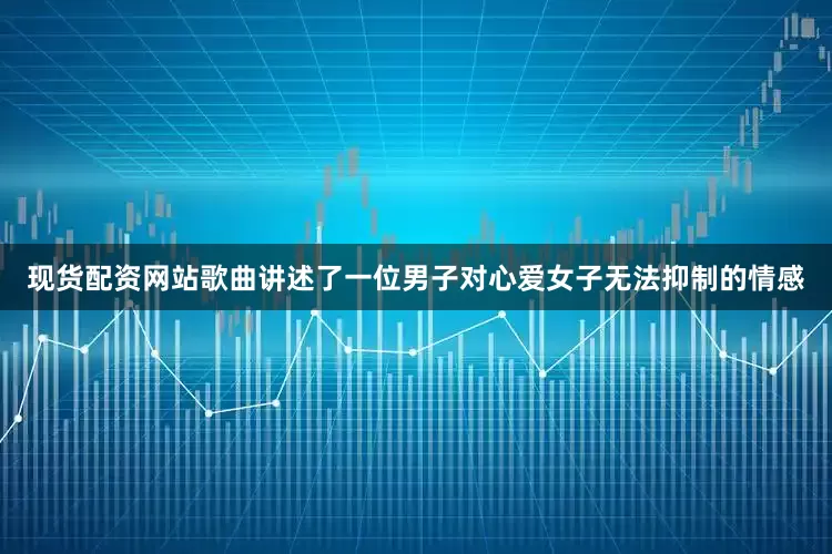 现货配资网站歌曲讲述了一位男子对心爱女子无法抑制的情感