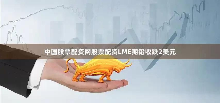 中国股票配资网股票配资LME期铅收跌2美元