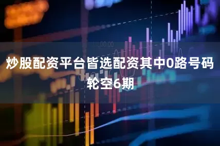 炒股配资平台皆选配资其中0路号码轮空6期