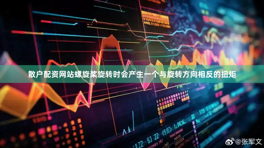 散户配资网站螺旋桨旋转时会产生一个与旋转方向相反的扭矩