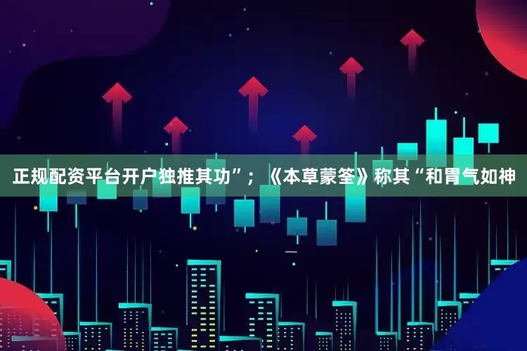 正规配资平台开户独推其功”；《本草蒙筌》称其“和胃气如神