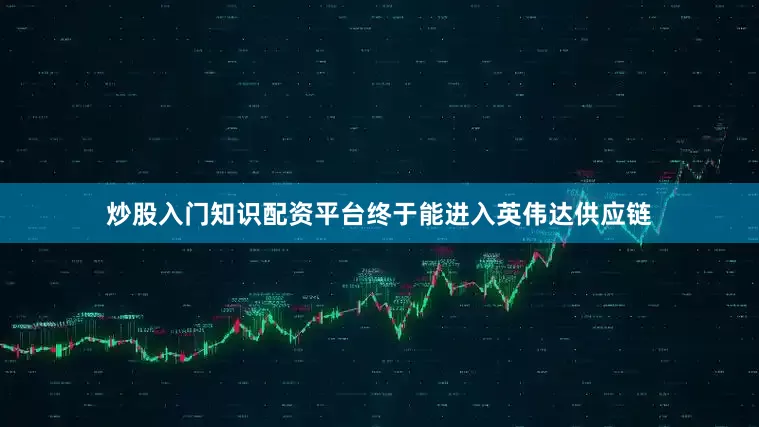 炒股入门知识配资平台终于能进入英伟达供应链