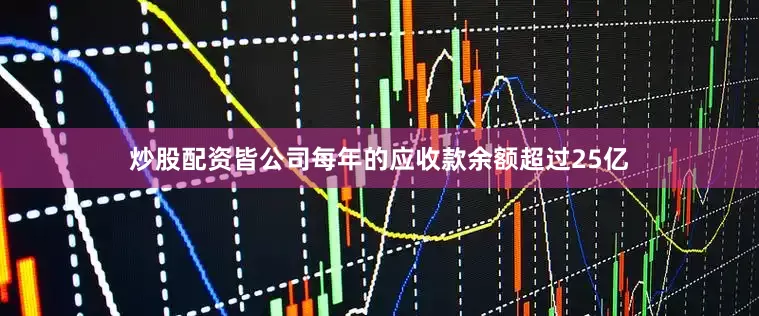 炒股配资皆公司每年的应收款余额超过25亿