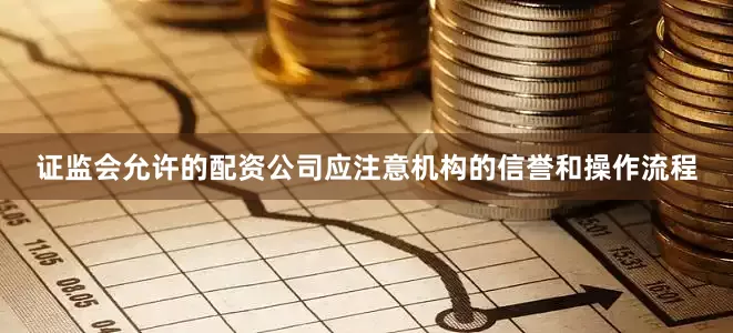 证监会允许的配资公司应注意机构的信誉和操作流程