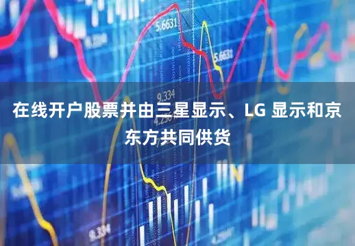 在线开户股票并由三星显示、LG 显示和京东方共同供货