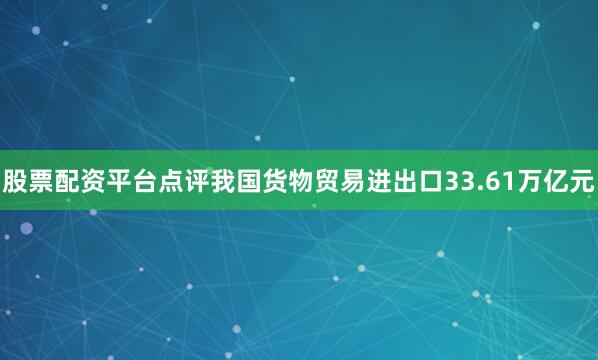股票配资平台点评我国货物贸易进出口33.61万亿元