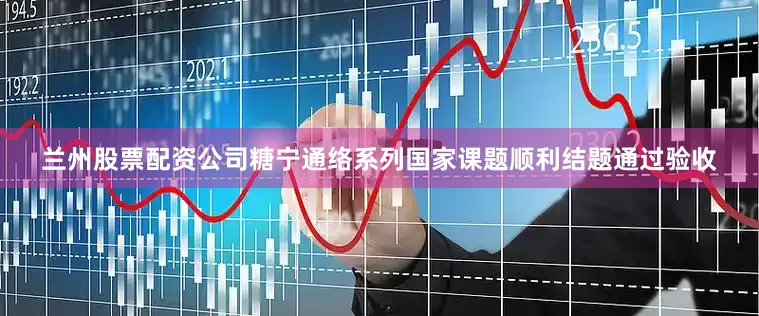 兰州股票配资公司糖宁通络系列国家课题顺利结题通过验收