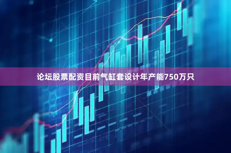 论坛股票配资目前气缸套设计年产能750万只
