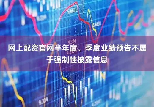 网上配资官网半年度、季度业绩预告不属于强制性披露信息