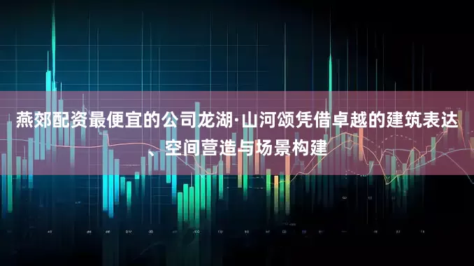 燕郊配资最便宜的公司龙湖·山河颂凭借卓越的建筑表达、空间营造与场景构建