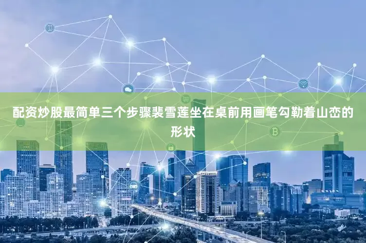 配资炒股最简单三个步骤裴雪莲坐在桌前用画笔勾勒着山峦的形状