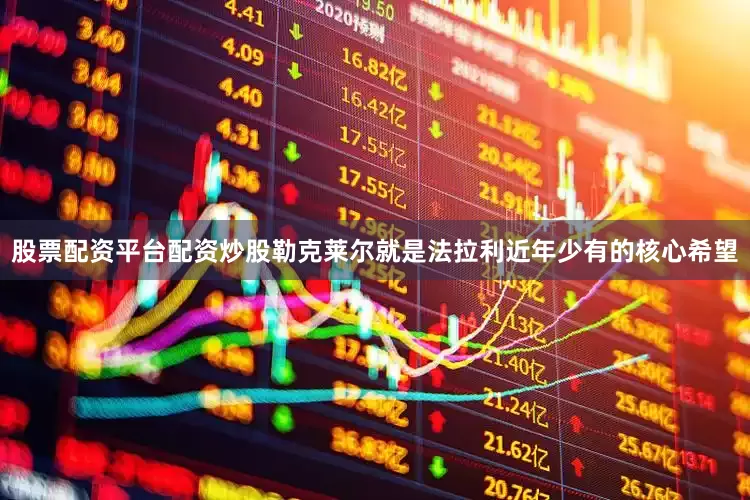 股票配资平台配资炒股勒克莱尔就是法拉利近年少有的核心希望