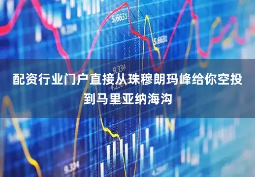 配资行业门户直接从珠穆朗玛峰给你空投到马里亚纳海沟