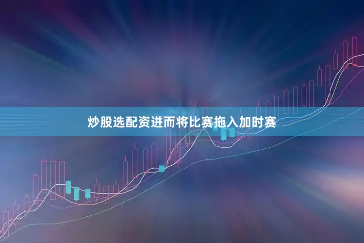 炒股选配资进而将比赛拖入加时赛